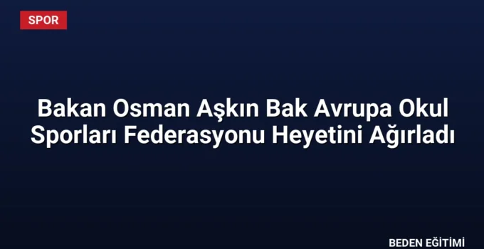 Bakan Osman Aşkın Bak Avrupa Okul Sporları Federasyonu Heyetini Ağırladı