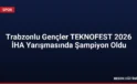 Trabzonlu Gençler TEKNOFEST 2026 İHA Yarışmasında Şampiyon Oldu