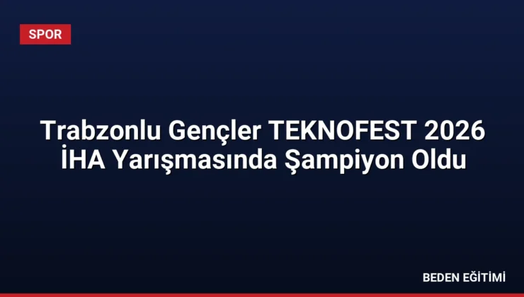 Trabzonlu Gençler TEKNOFEST 2026 İHA Yarışmasında Şampiyon Oldu
